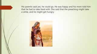 His parents said yes, he could go. He was happy and his mom told him
that he had to take food with. She said that the preaching might take
a while, and he might get hungry.
 
