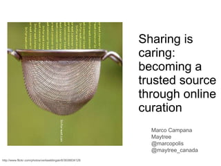 Sharing is caring: becoming a trusted source through online curation Marco Campana Maytree @marcopolis @maytree_canada http://www.flickr.com/photos/verbeeldingskr8/3638834128 