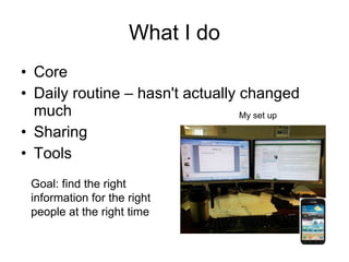 What I do Core Daily routine – hasn't actually changed much Sharing Tools My set up  Goal: find the right information for the right people at the right time 