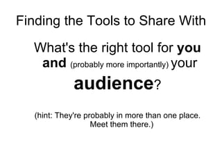 Finding the Tools to Share With What's the right tool for  you   and   (probably more importantly)  your  audience ? (hint: They're probably in more than one place. Meet them there.) 