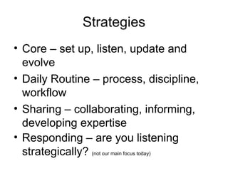 Strategies Core – set up, listen, update and evolve Daily Routine – process, discipline, workflow Sharing – collaborating, informing, developing expertise Responding – are you listening strategically?  (not our main focus today) 