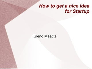 How to get a nice idea
              for Startup




Glend Maatita
 