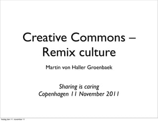 Creative Commons –
                          Remix culture
                               Martin von Haller Groenbaek


                                    Sharing is caring
                             Copenhagen 11 November 2011


fredag den 11. november 11
 