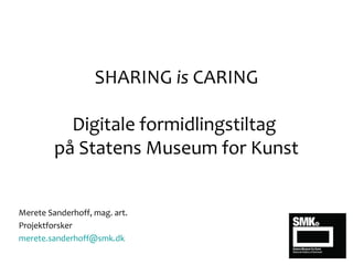 SHARING is CARING
Digitale formidlingstiltag
på Statens Museum for Kunst
Merete Sanderhoff, mag. art.
Projektforsker
merete.sanderhoff@smk.dk
 