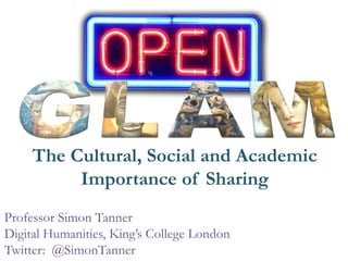 The Cultural, Social and Academic
Importance of Sharing
Professor Simon Tanner
Digital Humanities, King’s College London
T...