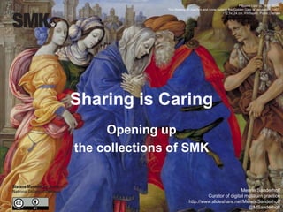 Sharing is Caring
Opening up
the collections of SMK
Filippino Lippi (c. 1457-1504),
The Meeting of Joachim and Anne outside the Golden Gate of Jerusalem, 1497.
112,5x124 cm. KMSsp40. Public Domain
Merete Sanderhoff
Curator of digital museum practice
http://www.slideshare.net/MereteSanderhoff
@MSanderhoff
 