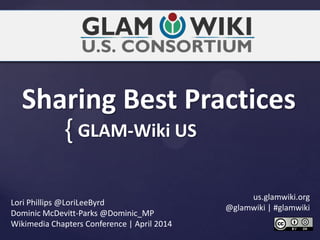 {
Sharing Best Practices
GLAM-Wiki US
Lori Phillips @LoriLeeByrd
Dominic McDevitt-Parks @Dominic_MP
Wikimedia Chapters Conference | April 2014
us.glamwiki.org
@glamwiki | #glamwiki
 