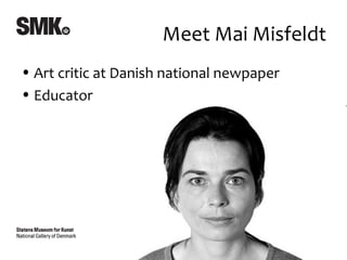 Meet Mai Misfeldt
• Art critic at Danish national newpaper
• Educator
 