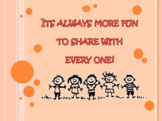 Its always more fun  to share with every one! 