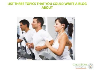 LIST THREE TOPICS THAT YOU COULD WRITE A BLOG
                    ABOUT
 