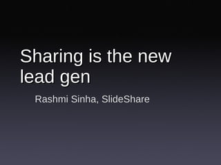 Sharing is the new lead gen Rashmi Sinha, SlideShare 
