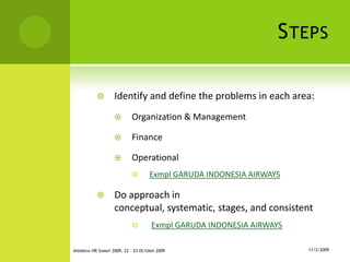 STEPS
 Identify and define the problems in each area:
 Organization & Management
 Finance
 Operational
 Exmpl GARUDA INDONESIA AIRWAYS
 Do approach in
conceptual, systematic, stages, and consistent
 Exmpl GARUDA INDONESIA AIRWAYS
11/2/2009INDONESIA HR SUMMIT 2009, 22 - 23 OCTOBER 2009
 