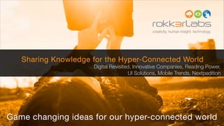 creativity. human insight. technology.




   Sharing Knowledge for the Hyper-Connected World
                     Digital Revisited, Innovative Companies, Reading Power,
                                     UI Solutions, Mobile Trends, Nextpedition




Game changing ideas for our hyper-connected world
 