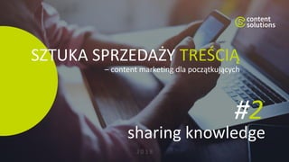 SZTUKA SPRZEDAŻY TREŚCIĄ
– content marketing dla początkujących
2 0 1 8
sharing knowledge
#2
 