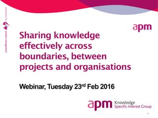 1
Sharing knowledge
effectively across
boundaries, between
projects and organisations
Webinar, Tuesday 23rd Feb 2016
 