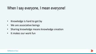 TOPdesk on Tour
When I say everyone, I mean everyone!
• Knowledge is hard to get by
• We are associative beings
• Sharing knowledge means knowledge creation
• It makes our work fun
 