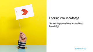 TOPdesk on Tour TOPdesk on Tour
Looking into knowledge
Some things you should know about
knowledge
 