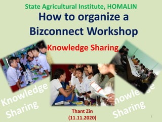 State Agricultural Institute, HOMALIN
How to organize a
Bizconnect Workshop
Thant Zin
(11.11.2020) 1
Knowledge Sharing
 