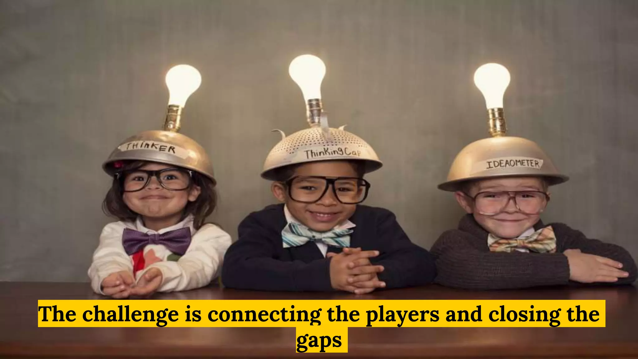 The challenge is connecting the players and closing the
gaps
 