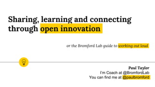 Sharing, learning and connecting
through open innovation
or the Bromford Lab guide to working out loud
Paul Taylor
I’m Coach at @BromfordLab
You can find me at @paulbromford
 
