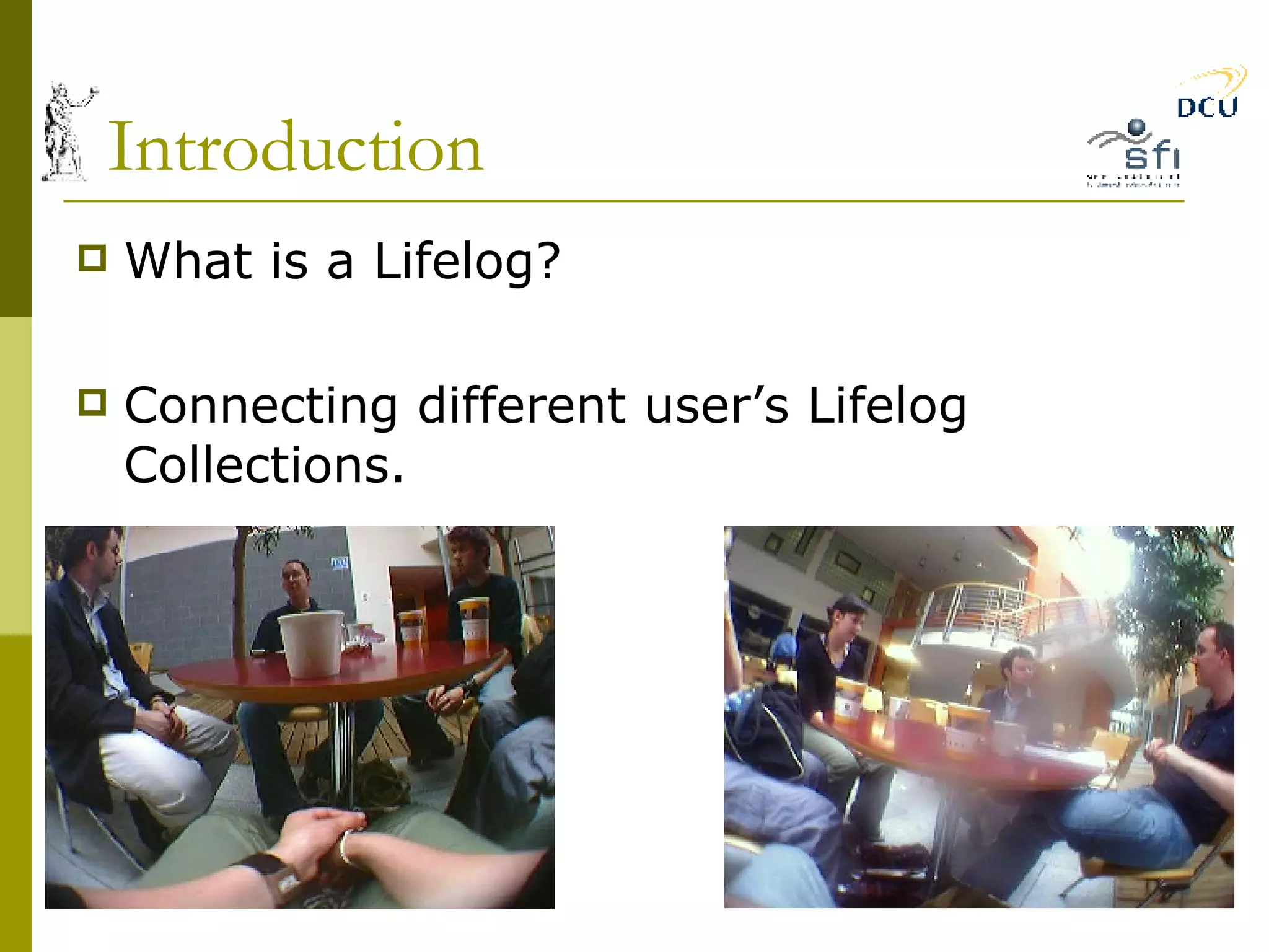 Introduction What is a Lifelog? Connecting different user’s Lifelog Collections. 