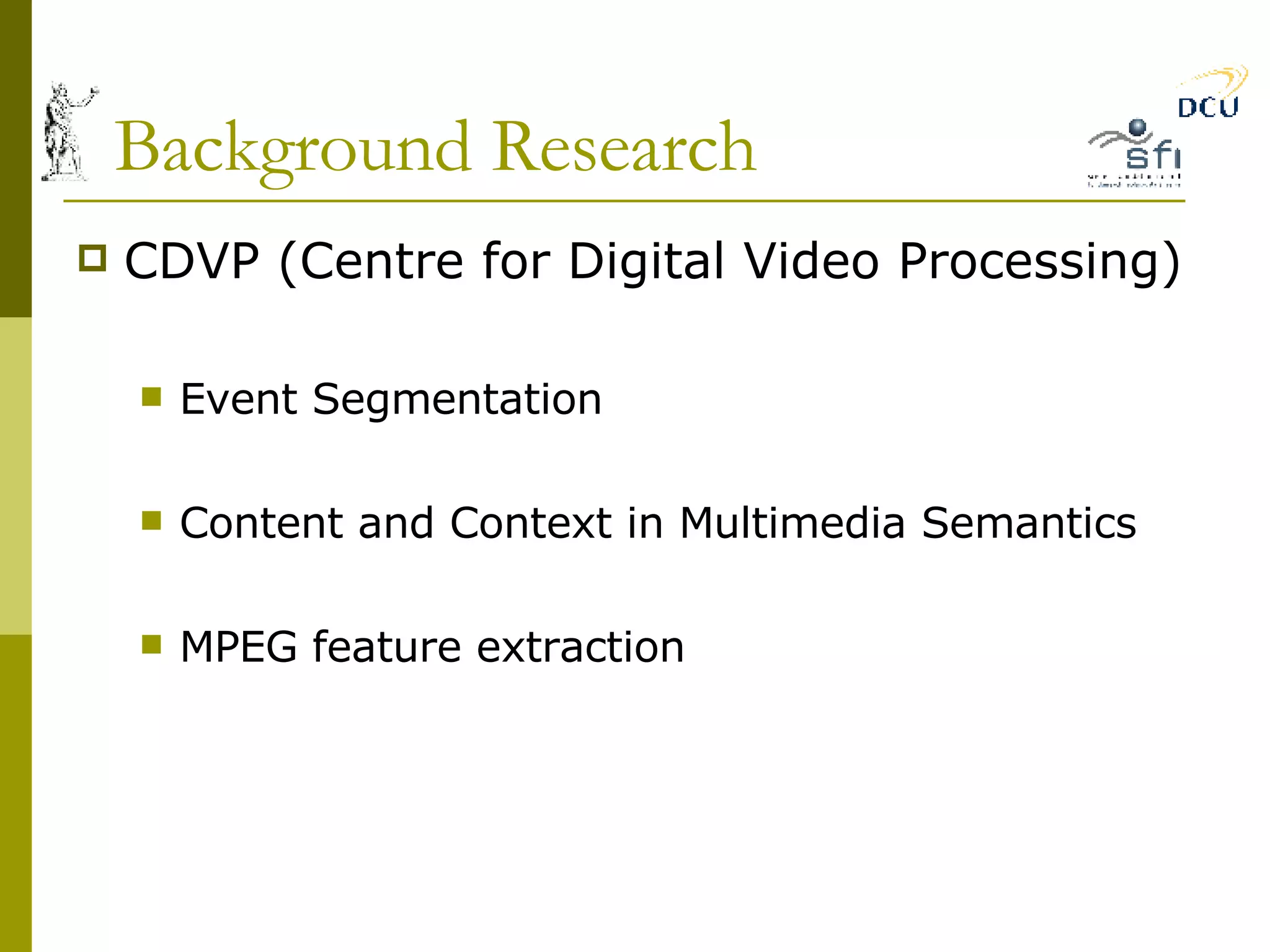 Background Research CDVP (Centre for Digital Video Processing) Event Segmentation Content and Context in Multimedia Semantics MPEG feature extraction 