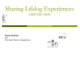 Sharing Lifelog Experiences ODCSSS 2008 Paula Meehan DCU Prof. Noel O Connor, Daragh Byrne 
