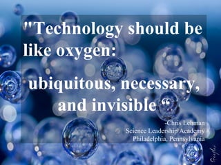 "Technology should be like oxygen: ubiquitous, necessary, and invisible “ -Chris Lehman Science Leadership Academy Philadelphia, Pennsylvania 