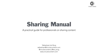 Sharing Manual
A practical guide for professionals on sharing content
Sebastiaan ter Burg
sebastiaan@circularcontent.com
@circularcontent | @ter_burg
www.circularcontent.com
 