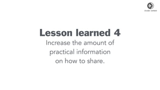 Lesson learned 4
Increase the amount of
practical information
on how to share.
 