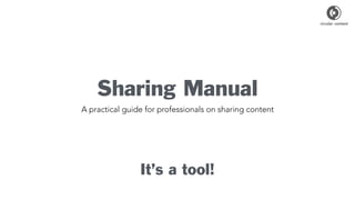 Sharing Manual
A practical guide for professionals on sharing content
It’s a tool!
 