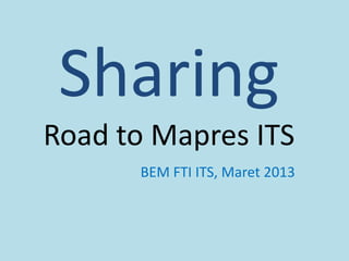 Sharing
Road to Mapres ITS
      BEM FTI ITS, Maret 2013
 