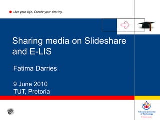 Live your life. Create your destiny. Sharing media on Slideshare and E-LIS  Fatima Darries 9 June 2010 TUT, Pretoria 