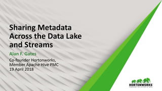 Sharing Metadata
Across the Data Lake
and Streams
Alan F. Gates
Co-founder Hortonworks,
Member Apache Hive PMC
19 April 2018
 