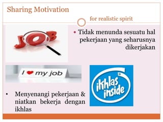 Sharing Motivation
for realistic spirit
 Tidak menunda sesuatu hal
pekerjaan yang seharusnya
dikerjakan
• Menyenangi pekerjaan &
niatkan bekerja dengan
ikhlas
 