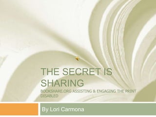 The Secret is sharingBOokshare.org assisting & engaging the print disabled By Lori Carmona 