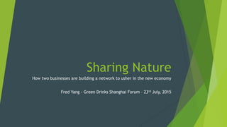Sharing Nature
How two businesses are building a network to usher in the new economy
Fred Yang - Green Drinks Shanghai Forum – 23rd July, 2015
 