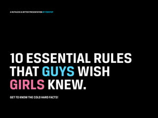 A RUTHLESS & BITTER PRESENTATION BY FOXSTEP




10 ESSENTIAL RULES
THAT GUYS WISH
GIRLS KNEW.
GET TO KNOW THE COLD HARD FACTS!
 