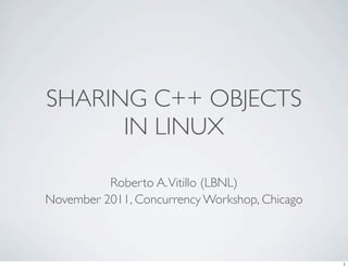 SHARING C++ OBJECTS
IN LINUX
Roberto A.Vitillo (LBNL)
November 2011, Concurrency Workshop, Chicago
1
 