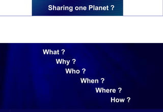 Sharing one Planet ?




    What ?
       Why ?
           Who ?
              When ?
                 Where ?
       CARE – CHRC – 18th January 2008


                     How ?
1                                        Name of chairman
 
