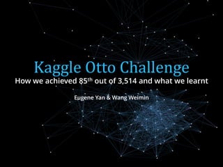 Kaggle Otto Challenge
How we achieved 85th out of 3,514 and what we learnt
Eugene Yan & Wang Weimin
 