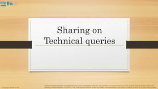 Sharing on
Technical queries
© Copyright of KTP & THK
Contents of this presentation are adapted from the current of legislation at the time of presentation. No person should rely on the contents of this publication without first
obtaining professional advice. We, KTP or THK, shall expressly disclaim all and any liability and responsibility to any person in reliance in whole or any part of this contents.
 