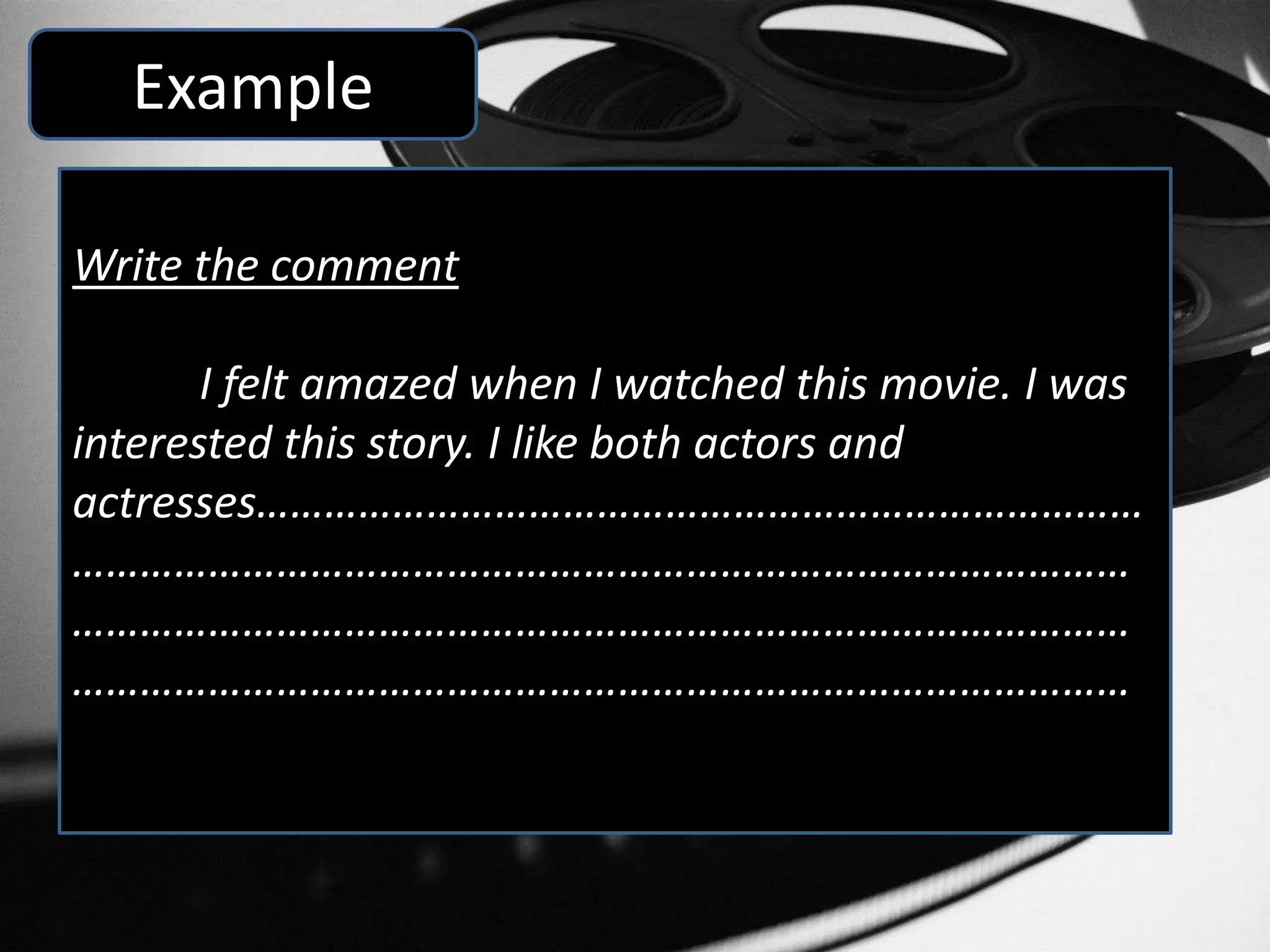 Example
Write the comment
I felt amazed when I watched this movie. I was
interested this story. I like both actors and
actresses……………………………………………………………………
…………………………………………………………………………………
…………………………………………………………………………………
…………………………………………………………………………………