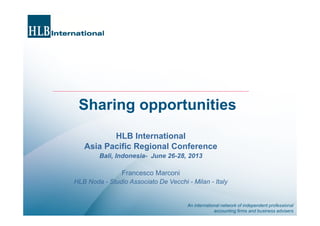 An international network of independent professional
accounting firms and business advisers
Sharing opportunities
HLB International
Asia Pacific Regional Conference
Bali, Indonesia- June 26-28, 2013
Francesco Marconi
HLB Noda - Studio Associato De Vecchi - Milan - Italy
 