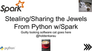 Stealing/Sharing the Jewels
From Python w/Spark
Guilty looking software cat goes here
@holdenkarau
Photo by Dean Wampler
 