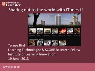 www.le.ac.uk
Sharing out to the world with iTunes U
Terese Bird
Learning Technologist & SCORE Research Fellow
Institute of Learning Innovation
19 June, 2013
 