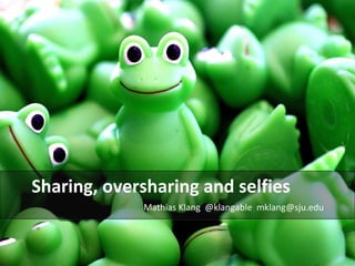 Sharing, oversharing and selfies 
Mathias Klang @klangable mklang@sju.edu 
 