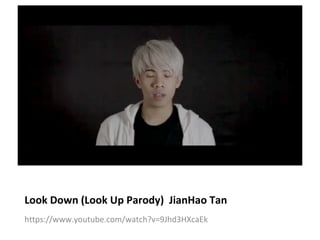 Look Down (Look Up Parody) JianHao Tan 
https://www.youtube.com/watch?v=9Jhd3HXcaEk 
 