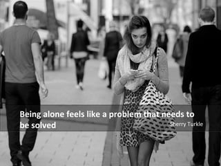 Being alone feels like a problem that needs to 
be solved Sherry Turkle 
 