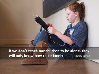 If we dont teach our children to be alone, they 
will only know how to be lonely Sherry Turkle 
 